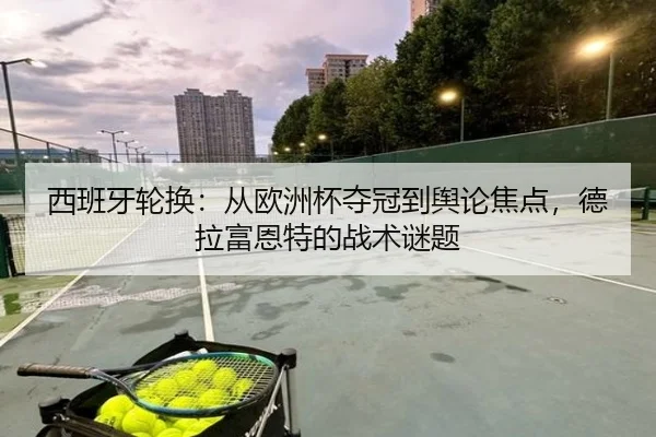 西班牙轮换：从欧洲杯夺冠到舆论焦点，德拉富恩特的战术谜题